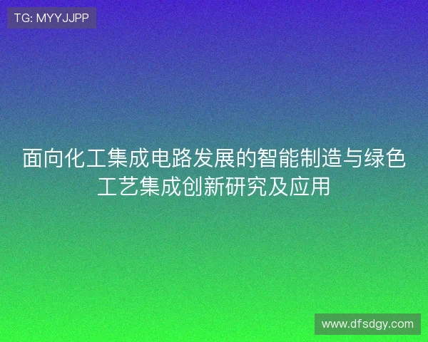面向化工集成电路发展的智能制造与绿色工艺集成创新研究及应用 面向化工集成电路发展的智能制造与绿色工艺集成创新研究及应用